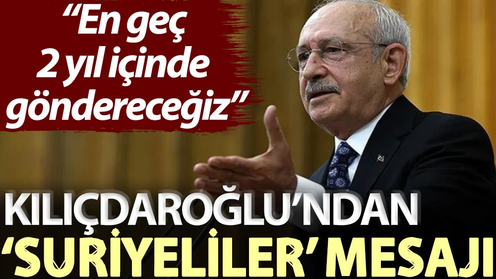 Kılıçdaroğlu: En geç 2 yıl içinde göndereceğiz!