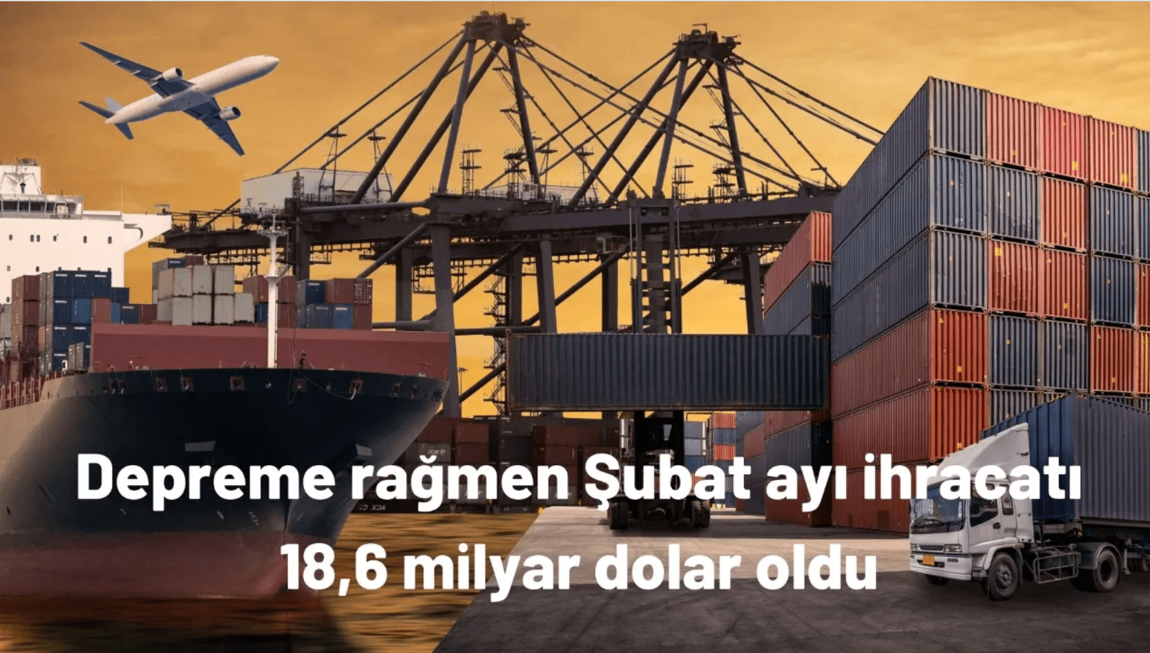 Depreme rağmen Türkiye’nin şubat ayı ihracatı 18,6 milyar dolar oldu